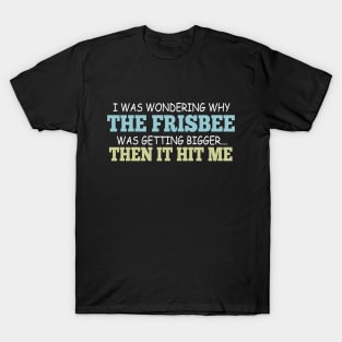 I Was Wondering Why The Frisbee Was Getting Bigger... Then It Hit Me T-Shirt